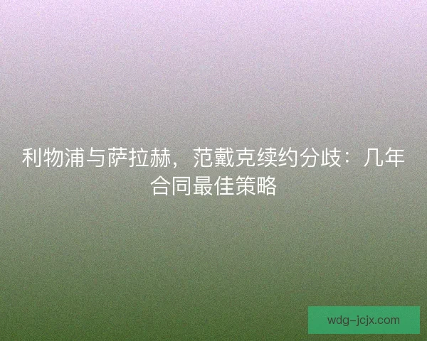 利物浦与萨拉赫，范戴克续约分歧：几年合同最佳策略