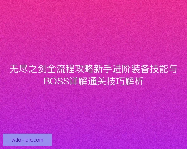 无尽之剑全流程攻略新手进阶装备技能与BOSS详解通关技巧解析