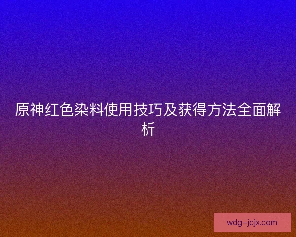 原神红色染料使用技巧及获得方法全面解析
