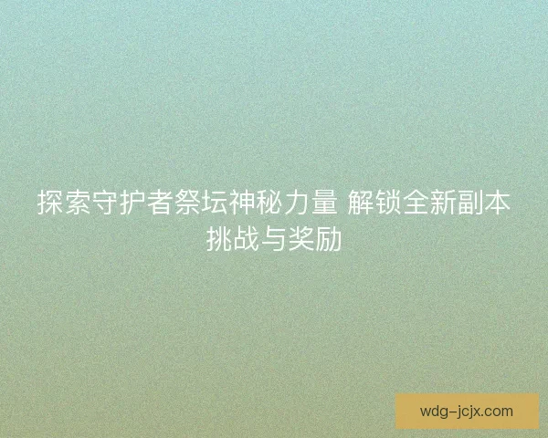 探索守护者祭坛神秘力量 解锁全新副本挑战与奖励