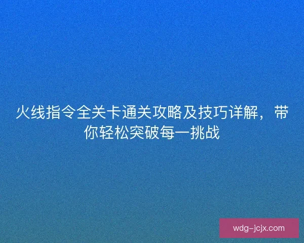 火线指令全关卡通关攻略及技巧详解，带你轻松突破每一挑战