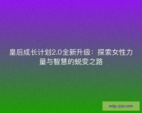 皇后成长计划2.0全新升级：探索女性力量与智慧的蜕变之路