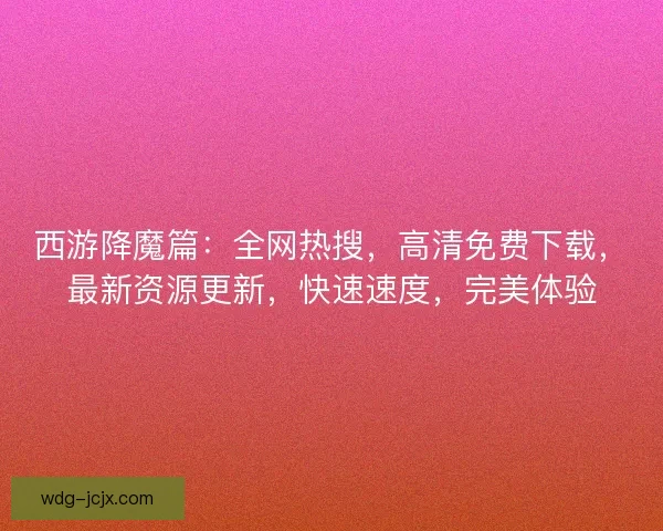 西游降魔篇：全网热搜，高清免费下载，最新资源更新，快速速度，完美体验
