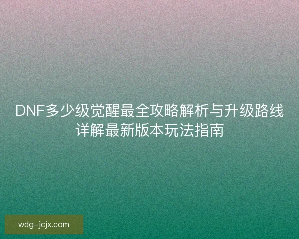DNF多少级觉醒最全攻略解析与升级路线详解最新版本玩法指南