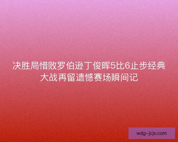 决胜局惜败罗伯逊丁俊晖5比6止步经典大战再留遗憾赛场瞬间记