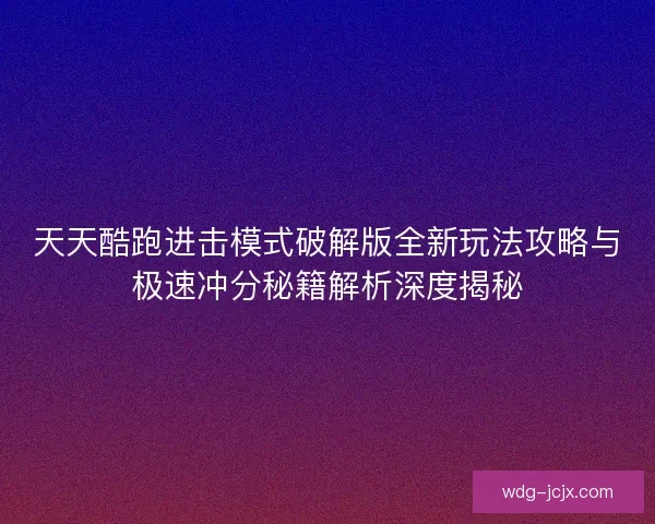 天天酷跑进击模式破解版全新玩法攻略与极速冲分秘籍解析深度揭秘