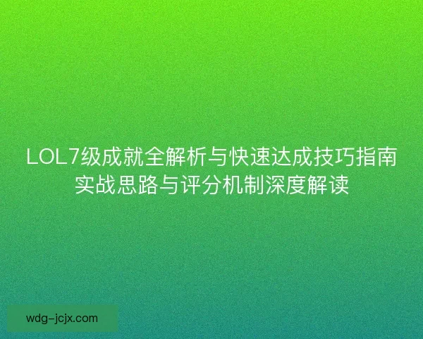 LOL7级成就全解析与快速达成技巧指南实战思路与评分机制深度解读