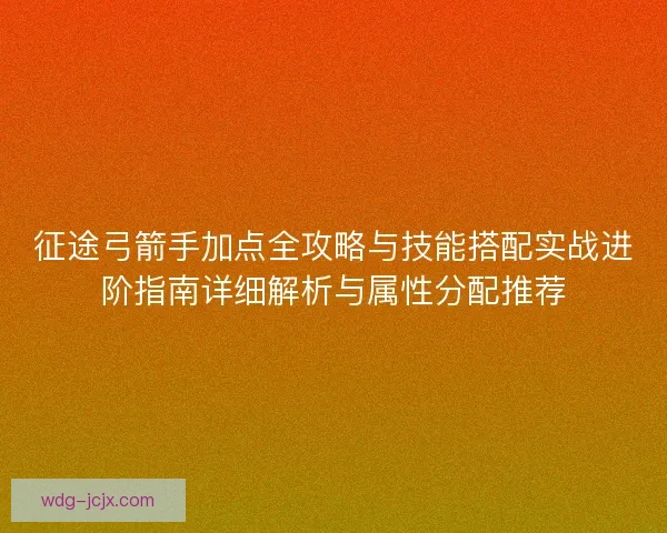 征途弓箭手加点全攻略与技能搭配实战进阶指南详细解析与属性分配推荐 征途弓箭手加点全攻略与技能搭配实战进阶指南详细解析与属性分配推荐