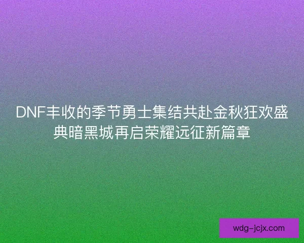 DNF丰收的季节勇士集结共赴金秋狂欢盛典暗黑城再启荣耀远征新篇章