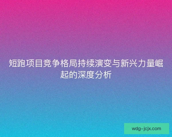 短跑项目竞争格局持续演变与新兴力量崛起的深度分析