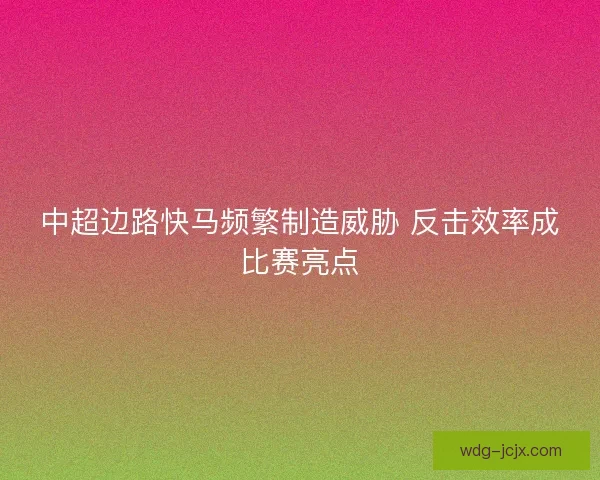 中超边路快马频繁制造威胁 反击效率成比赛亮点