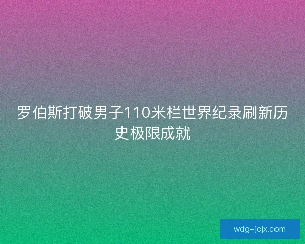 罗伯斯打破男子110米栏世界纪录刷新历史极限成就