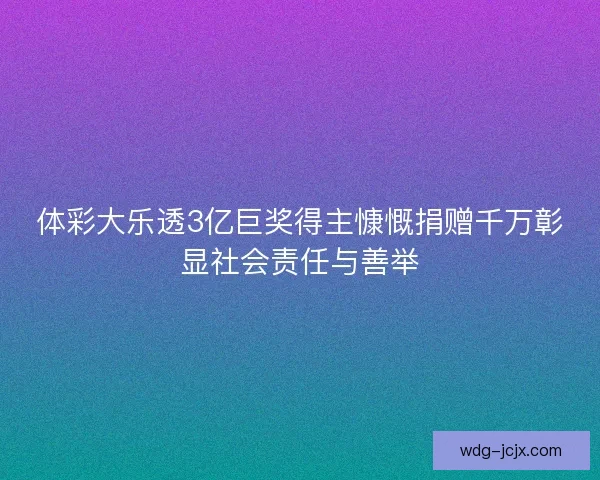 体彩大乐透3亿巨奖得主慷慨捐赠千万彰显社会责任与善举 体彩大乐透3亿巨奖得主慷慨捐赠千万彰显社会责任与善举