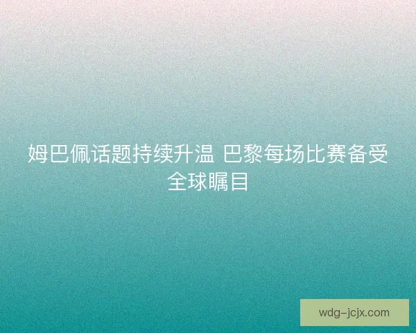 姆巴佩话题持续升温 巴黎每场比赛备受全球瞩目 姆巴佩话题持续升温 巴黎每场比赛备受全球瞩目
