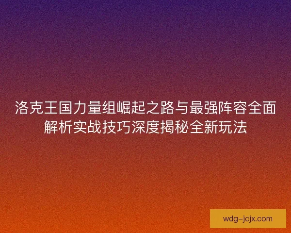 洛克王国力量组崛起之路与最强阵容全面解析实战技巧深度揭秘全新玩法 洛克王国力量组崛起之路与最强阵容全面解析实战技巧深度揭秘全新玩法