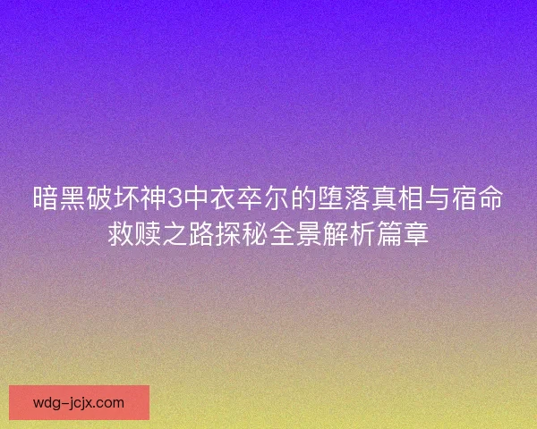 暗黑破坏神3中衣卒尔的堕落真相与宿命救赎之路探秘全景解析篇章 暗黑破坏神3中衣卒尔的堕落真相与宿命救赎之路探秘全景解析篇章