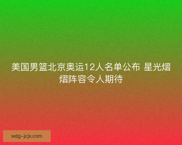 美国男篮北京奥运12人名单公布 星光熠熠阵容令人期待 美国男篮北京奥运12人名单公布 星光熠熠阵容令人期待
