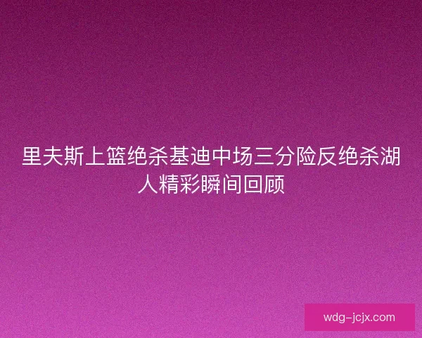 里夫斯上篮绝杀基迪中场三分险反绝杀湖人精彩瞬间回顾