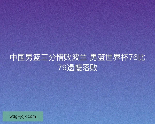 中国男篮三分惜败波兰 男篮世界杯76比79遗憾落败