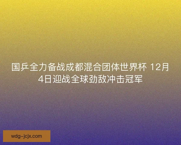 国乒全力备战成都混合团体世界杯 12月4日迎战全球劲敌冲击冠军 国乒全力备战成都混合团体世界杯 12月4日迎战全球劲敌冲击冠军
