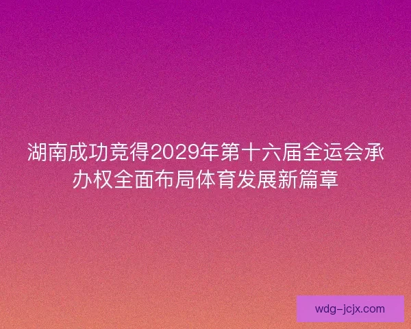 湖南成功竞得2029年第十六届全运会承办权全面布局体育发展新篇章 湖南成功竞得2029年第十六届全运会承办权全面布局体育发展新篇章