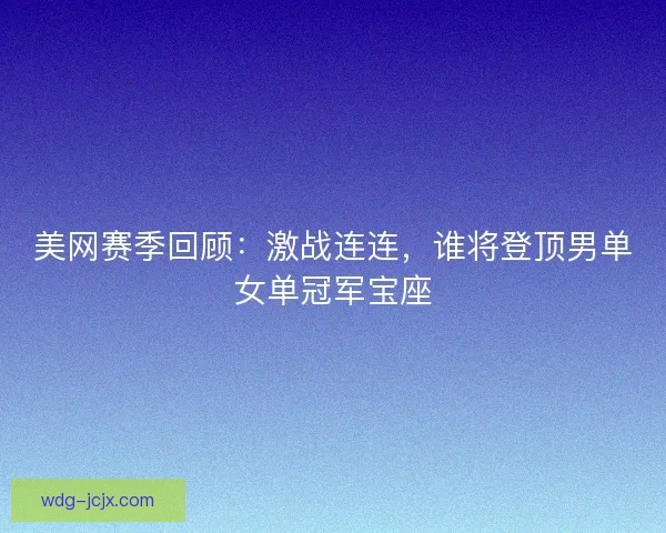 美网赛季回顾:激战连连,谁将登顶男单女单冠军宝座 美网赛季回顾:激战连连,谁将登顶男单女单冠军宝座