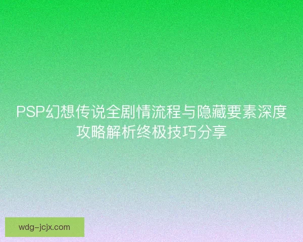 PSP幻想传说全剧情流程与隐藏要素深度攻略解析终极技巧分享