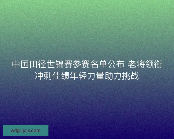 中国田径世锦赛参赛名单公布 老将领衔冲刺佳绩年轻力量助力挑战 中国田径世锦赛参赛名单公布 老将领衔冲刺佳绩年轻力量助力挑战