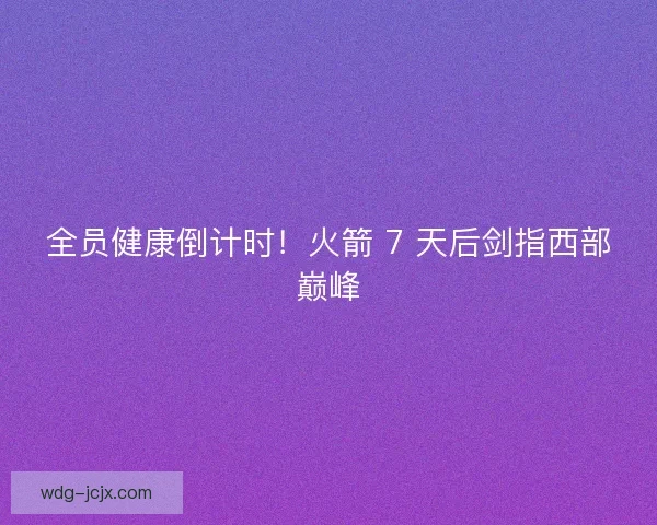 全员健康倒计时!火箭 7 天后剑指西部巅峰 全员健康倒计时!火箭 7 天后剑指西部巅峰