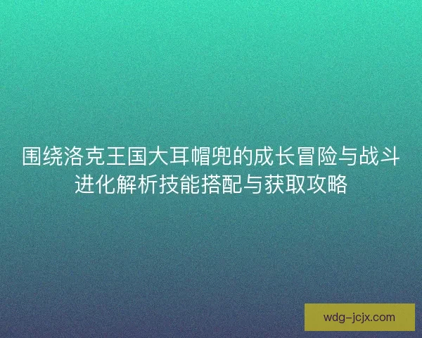 围绕洛克王国大耳帽兜的成长冒险与战斗进化解析技能搭配与获取攻略 围绕洛克王国大耳帽兜的成长冒险与战斗进化解析技能搭配与获取攻略