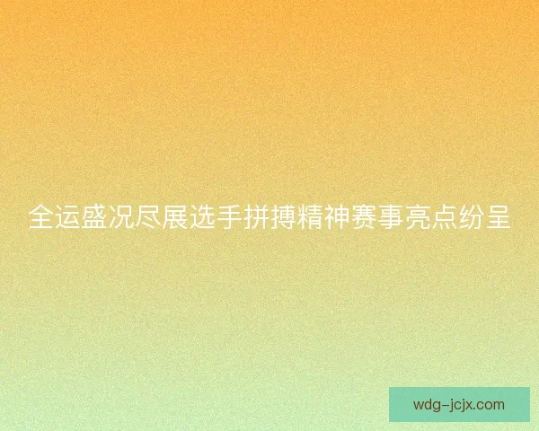 全运盛况尽展选手拼搏精神赛事亮点纷呈