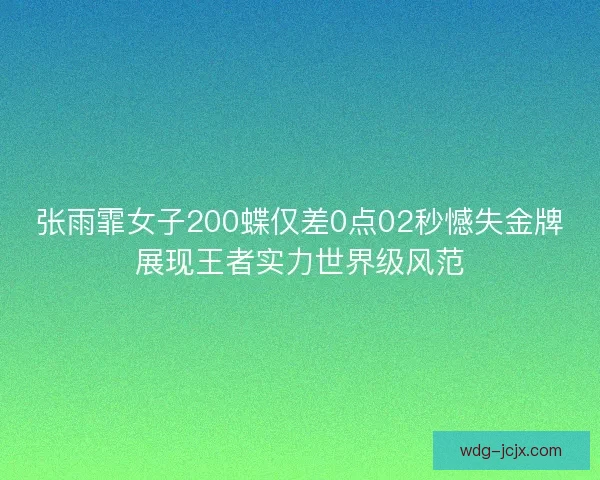 张雨霏女子200蝶仅差0点02秒憾失金牌展现王者实力世界级风范 张雨霏女子200蝶仅差0点02秒憾失金牌展现王者实力世界级风范