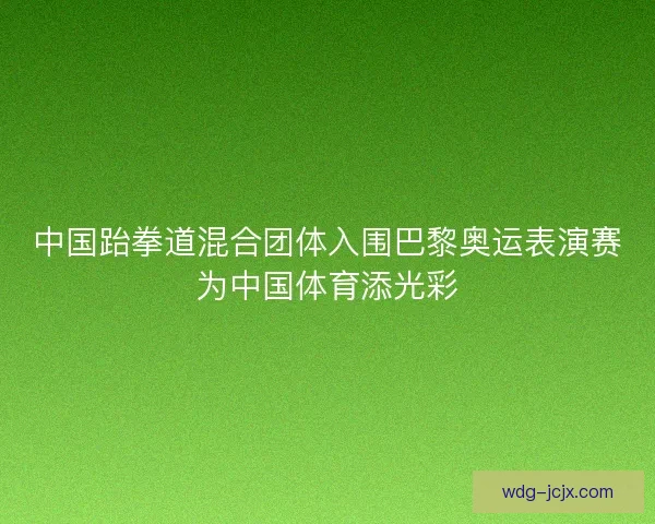 中国跆拳道混合团体入围巴黎奥运表演赛为中国体育添光彩 中国跆拳道混合团体入围巴黎奥运表演赛为中国体育添光彩